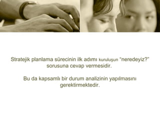 Stratejik planlama sürecinin ilk adımı kuruluşun “neredeyiz?”
                sorusuna cevap vermesidir.

     Bu da kapsamlı bir durum analizinin yapılmasını
                   gerektirmektedir.
 