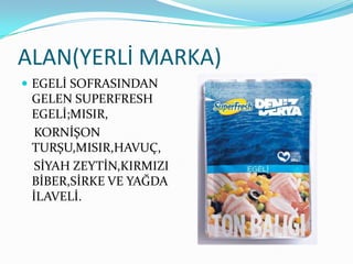 ALAN(YERLİ MARKA)
 EGELİ SOFRASINDAN
 GELEN SUPERFRESH
 EGELİ;MISIR,
 KORNİŞON
 TURŞU,MISIR,HAVUÇ,
 SİYAH ZEYTİN,KIRMIZI
 BİBER,SİRKE VE YAĞDA
 İLAVELİ.
 
