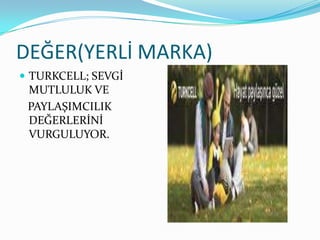DEĞER(YERLİ MARKA)
 TURKCELL; SEVGİ
 MUTLULUK VE
 PAYLAŞIMCILIK
 DEĞERLERİNİ
 VURGULUYOR.
 