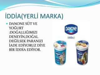 İDDİA(YERLİ MARKA)
 DANONE SÜT VE
 YOĞURT
 :DOĞALLIĞIMIZI
 DENEYİN,DOĞAL
 DEĞİLSEK PARANIZI
 İADE EDİYORUZ DİYE
 BİR İDDİA EDİYOR.
 