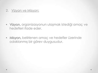 2. Vizyon ve Misyon:

• Vizyon, organizasyonun ulaşmak istediği amaç ve
hedefleri ifade eder.
• Misyon, belirlenen amaç ve hedefler üzerinde
odaklanmış bir görev duygusudur.

 