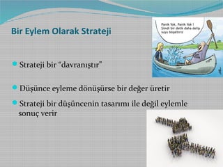 Bir Eylem Olarak Strateji
Strateji bir “davranıştır”
Düşünce eyleme dönüşürse bir değer üretir
Strateji bir düşüncenin tasarımı ile değil eylemle

sonuç verir

 