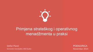 Primjena strateškog i operativnog
menadžmenta u praksi
Stefan Planić
Generalni mendadžer, Bild Studio
PODGORICA
Novembar 2014
 