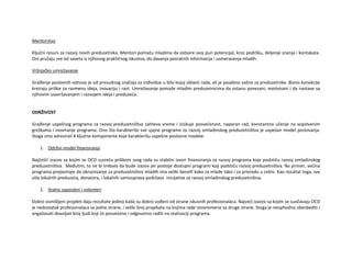 Mentorstvo
Ključni resurs za razvoj novih preduzetnika. Mentori pomažu mladima da ostvare svoj pun potencijal, kroz podršku, deljenje znanja i kontakata.
Oni pružaju sve od saveta iz njihovog praktičnog iskustva, do davanja povratnih informacija i usmeravanja mladih.
Vršnjačko umrežavanje
Građenje poslovnih odnosa je od presudnog značaja za individue u bilo kojoj oblasti rada, ali je posebno važno za preduzetnike. Biznis konekcije
kreiraju prilike za razmenu ideja, inovaciju i rast. Umrežavanje pomaže mladim preduzetnicima da ostanu povezani, motivisani i da nastave sa
njihovim usavršavanjem i razvojem ideja i preduzeća.
ODRŽIVOST
Građenje uspešnog programa za razvoj preduzetništva zahteva vreme i iziskuje posvećenost, naporan rad, konstantno učenje na sopstvenim
greškama i inoviranje programa. Ono što karakteriše sve sjajne programe za razvoj omladinskog preduzetništva je uspešan model poslovanja.
Stoga smo adresirali 4 ključne komponente koje karakterišu uspešne poslovne modele:
1. Održivi model finansiranja
Najčešći izazov sa kojim se OCD susreću prilikom svog rada su stabilni izvori finansiranja za razvoj programa koje podstiču razvoj omladinskog
preduzetništva. Međutim, to ne bi trebalo da bude izazov jer postoje dostupni programi koji podstiču razvoj preduzetništva. Na primer, većina
programa prepoznaje da obrazovanje za preduzetništvo mladih ima veliki beneft kako za mlade tako i za privredu u celini. Kao rezultat toga, sve
više lokalnih preduzeća, donatora, i lokalnih samouprava podržava inicijative za razvoj omladinskog preduzetništva.
2. Stalno zaposleni i volonteri
Dobro osmišljeni projekti daju rezultate jedino kada su dobro vođeni od strane iskusnih profesionalaca. Najveći izazov sa kojim se suočavaju OCD
je nedostatak profesionalaca sa jedne strane, i veliki broj projekata na kojima rade istovremeno sa druge strane. Stoga je neophodno obezbediti i
angažovati dovoljan broj ljudi koji će posvećeno i odgovorno raditi na realizaciji programa.
 