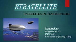 STRATELLITE
SATELLITES IN STARTOSPHERE
Presented by:-
Khayyum Khan P
15471A0485
Narasaraopet engineering college
 