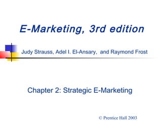 E-Marketing, 3rd edition
Judy Strauss, Adel I. El-Ansary, and Raymond Frost
Chapter 2: Strategic E-Marketing
© Prentice Hall 2003
 