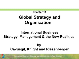 International Business: Strategy, Management, and the New Realities 1
International Business
Strategy, Management & the New Realities
by
Cavusgil, Knight and Riesenberger
Chapter 11
Global Strategy and
Organization
 