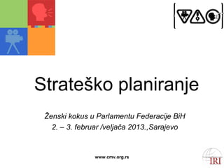 Strateško planiranje
 Ženski kokus u Parlamentu Federacije BiH
   2. – 3. februar /veljača 2013.,Sarajevo


               www.cmv.org.rs
 
