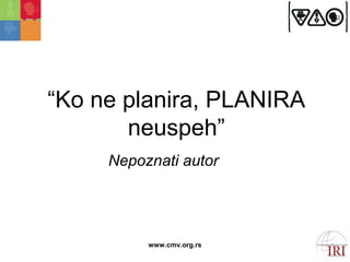 “Ko ne plаnirа, PLANIRA
       neuspeh”
     Nepoznаti аutor




          www.cmv.org.rs
 