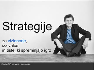 Strategije
za vizionarje,
izzivalce
in tiste, ki spreminjajo igro
Danilo Tič, strateški svetovalec
 