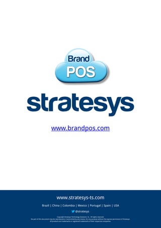 Brazil | China | Colombia | Mexico | Portugal | Spain | USA
Copyright Stratesys Technology Solutions SL. All rights reserved.
No part of this document may be reproduced or transmitted by any means, for any purpose without the express permission of Stratesys.
All products are trademarks or registered trademarks of their respective companies.
www.brandpos.com
www.stratesys-ts.com
@stratesys
 