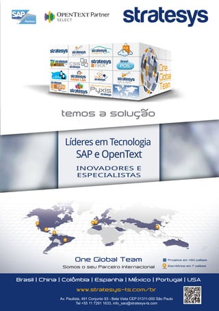 Líderes em Tecnologia
SAP e OpenText
INOVADORES E
ESPECIALISTAS
One Global Team
Somos o seu Parceiro Internacional
Projetos em +60 países
Escritórios em 7 países
Brasil | China | Colômbia | Espanha | México | Portugal | USA
Av. Paulista, 491 Conjunto 93 - Bela Vista CEP 01311-000 São Paulo
Tel +55 11 7291 1633, info_sao@stratesys-ts.com
www.stratesys-ts.com/br
temos a solução
 