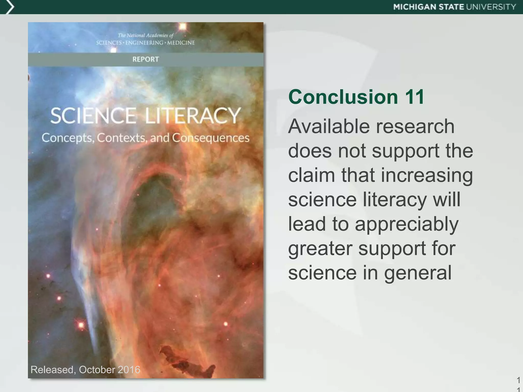 1
Released, October 2016
Conclusion 11
Available research
does not support the
claim that increasing
science literacy will
lead to appreciably
greater support for
science in general
 