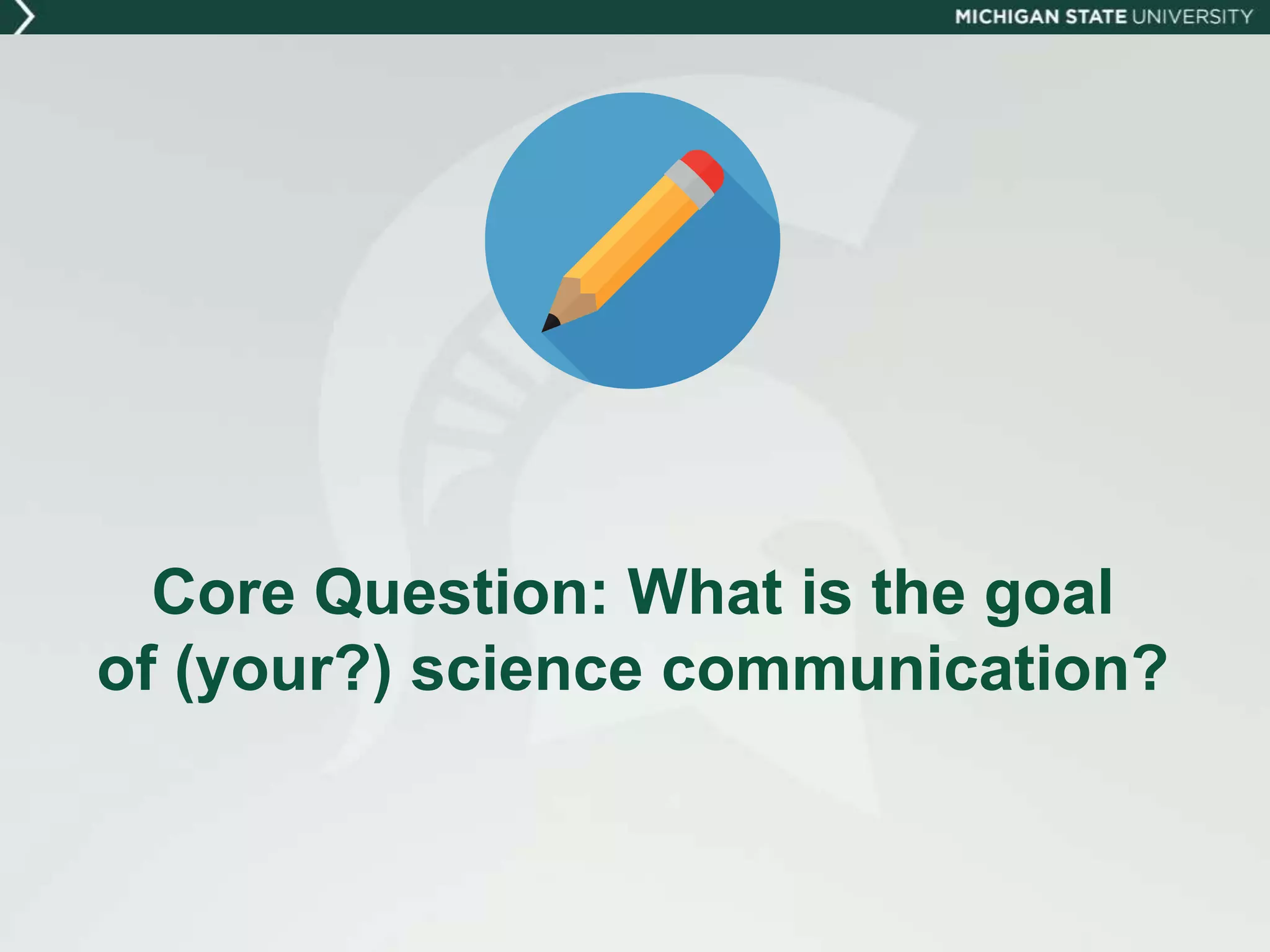 Core Question: What is the goal
of (your?) science communication?
 