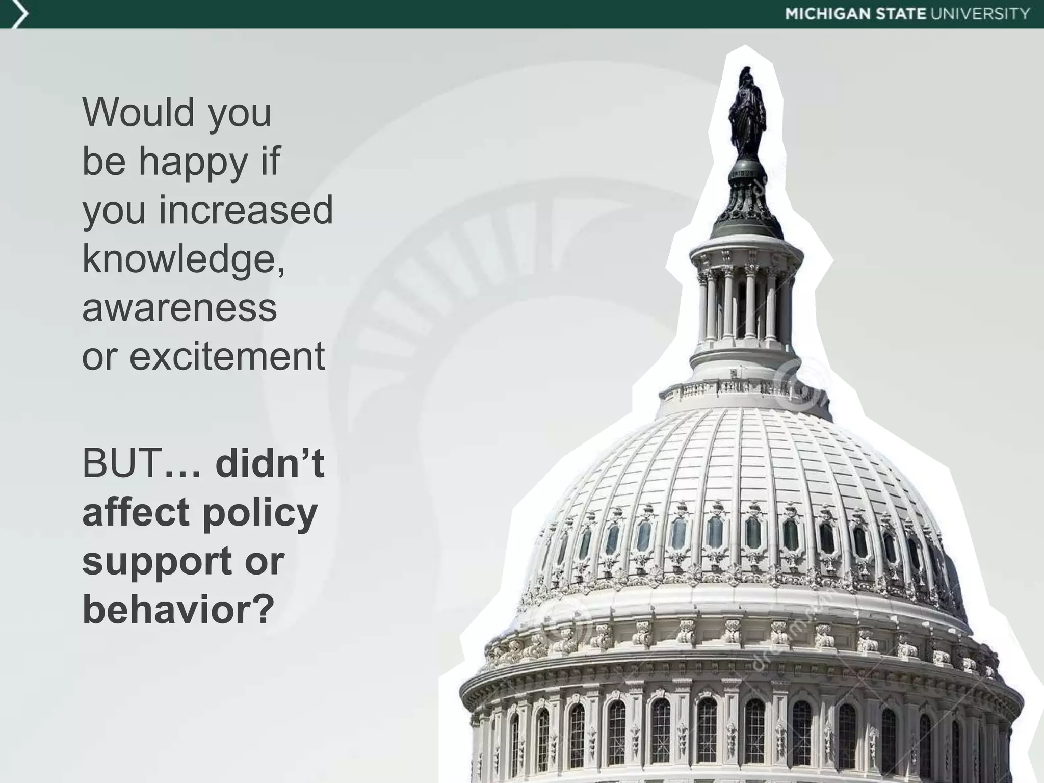 Would you
be happy if
you increased
knowledge,
awareness
or excitement
BUT… didn’t
affect policy
support or
behavior?
 