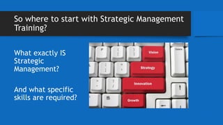 So where to start with Strategic Management
Training?
What exactly IS
Strategic
Management?
And what specific
skills are required?
 