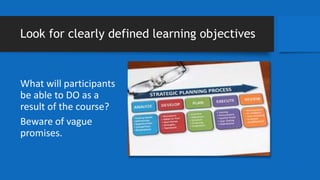 Look for clearly defined learning objectives
What will participants
be able to DO as a
result of the course?
Beware of vague
promises.
 