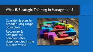 What IS Strategic Thinking in Management?
Consider & plan for
broader, long range
objectives.
Recognize &
navigate the
complex inter-
dependencies in the
business world
 