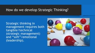 How do we develop Strategic Thinking?
Strategic thinking in
management requires both
tangible/technical
(strategic management)
and “soft”/emotional
(leadership).
 