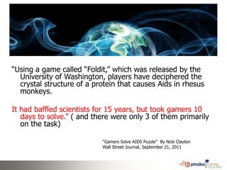 “Using a game called “Foldit,” which was released by the
  University of Washington, players have deciphered the
  crystal...