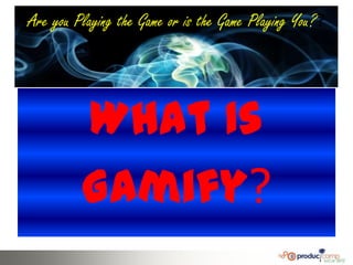 Are you Playing the Game or is the Game Playing You??




         What Is
         Gamify?
 