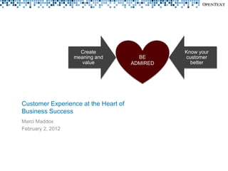 Create                     Know your
                   meaning and          BE      customer
                      value           ADMIRED     better




Customer Experience at the Heart of
Business Success
Marci Maddox
February 2, 2012
 