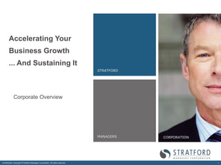 Accelerating Your
        Business Growth
        ... And Sustaining It
                                                                                 STRATFORD




             Corporate Overview




                                                                                 MANAGERS    CORPORATION




Confidential. Copyright © Stratford Managers Corporation. All rights reserved.                             1
 