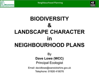 BIODIVERSITY
&
LANDSCAPE CHARACTER
in
NEIGHBOURHOOD PLANS
By
Dave Lowe (WCC)
Principal Ecologist
Email: davidlowe@warwickshire.gov.uk
Telephone: 01926 418076
Neighbourhood Planning
 