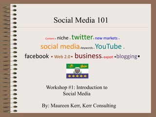 Social Media 101

        Content • twitter new markets
                    niche   •             •        •



     social media         YouTube
                                • keywords •           •



facebook • Web 2.0• business export •blogging• •




        Workshop #1: Introduction to
              Social Media

      By: Maureen Kerr, Kerr Consulting
 