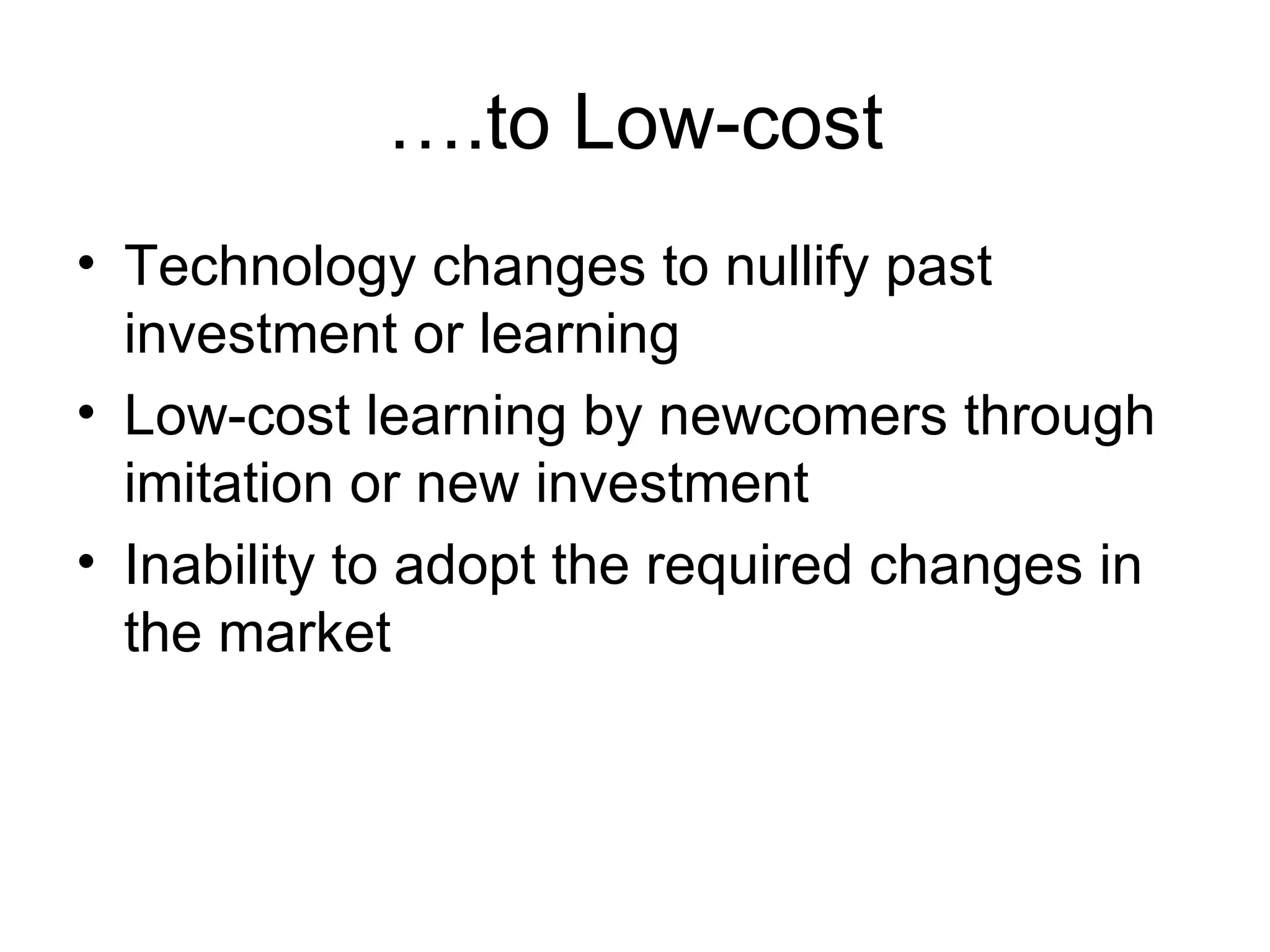 … .to Low-cost Technology changes to nullify past investment or learning Low-cost learning by newcomers through imitation or new investment  Inability to adopt the required changes in the market 