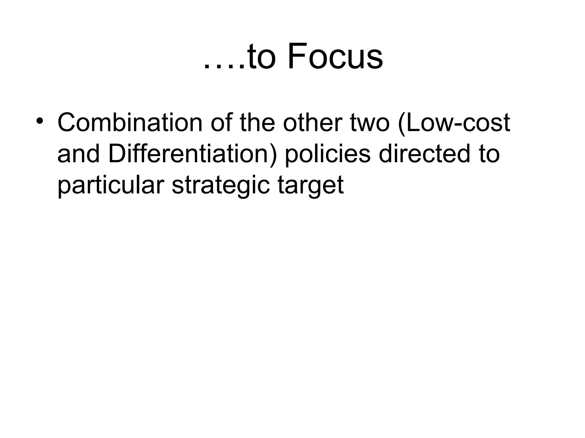 … .to Focus Combination of the other two (Low-cost and Differentiation) policies directed to particular strategic target  