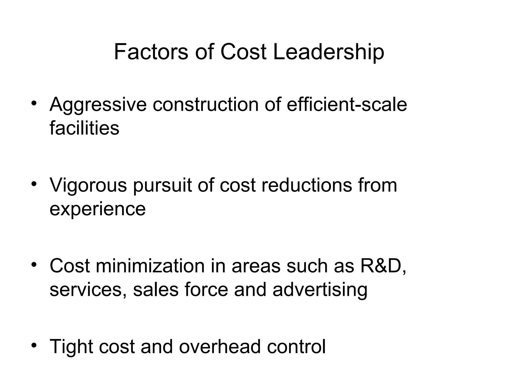 Factors of Cost Leadership   Aggressive construction of efficient-scale facilities Vigorous pursuit of cost reductions from experience Cost minimization in areas such as R&D, services, sales force and advertising Tight cost and overhead control  
