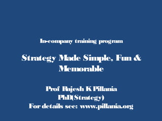 In-company training program
Strategy Made Simple, Fun &
Memorable
Prof Rajesh KPillania
PhD(Strategy)
Fordetails see: www.pillania.org
 