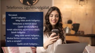 Telefonos ügyfélszolgálat
Tárcsázol.
Zenét hallgatsz.
Még több zenét hallgatsz…
Választasz a menük közül
Újabb zenét hallgatsz
Ismét választasz az almenük közül.
Zenét hallgatsz
Még több zenét hallgatsz…
Hívása fontos számunkra, kérjük
tarts a vonalat!
Újabb zenét hallgatsz…
131
 