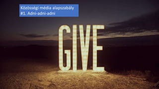 Közösségi média alapszabály
#1. Adni-adni-adni
 