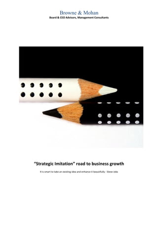 Browne & Mohan
            Board & CEO Advisors, Management Consultants




“Strategic Imitation” road to business growth
   It is smart to take an existing idea and enhance it beautifully - Steve Jobs
 