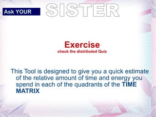 This Tool is designed to give you a quick estimate of the relative amount of time and energy you spend in each of the quadrants of the  TIME MATRIX   Exercise check the distributed Quiz SISTER Ask YOUR   