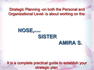 NOSE, of your     SISTER AMIRA S.  Strategic Planning -on both the Personal and Organizational Level- is about working on the: It is a complete practical guide to establish your strategic plan   