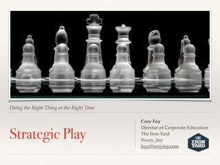 Doing the Right Thing at the Right Time
Strategic Play
Cory Foy
Director of Corporate Education
The Iron Yard
@cory_foy
foyc@coryfoy.com
https://www.ﬂickr.com/photos/sashaiw/12625143425/
 