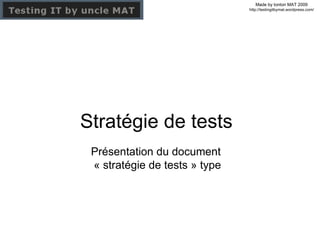 Stratégie de tests Présentation du document  « stratégie de tests » type Made by tonton MAT 2009 http://testingitbymat.wordpress.com/ 