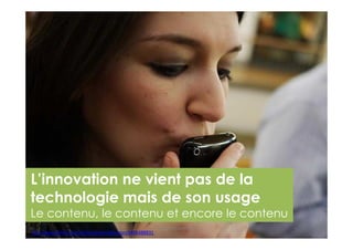 http://www.flickr.com/photos/grantrobertson/4486488831http://www.flickr.com/photos/grantrobertson/4486488831
L’innovation ne vient pas de la
technologie mais de son usage
Le contenu, le contenu et encore le contenu
Gregoire Lockhart
 
