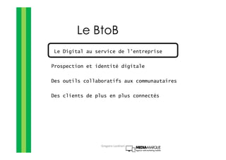 Le BtoB
Le Digital au service de l’entreprise
Prospection et identité digitale
Des outils collaboratifs aux communautaires
Des clients de plus en plus connectés
Gregoire Lockhart
 