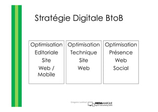 Stratégie Digitale BtoB
Optimisation
Editoriale
Site
Web /
Mobile
Optimisation
Technique
Site
Web
Optimisation
Présence
Web
Social
Gregoire Lockhart
 