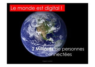 Le monde est digital !
2 Milliards de personnes
connectées
Gregoire Lockhart
 