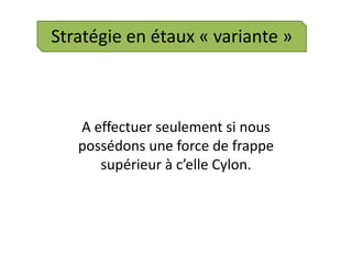 Stratégie en étaux « variante »  A effectuer seulement si nous possédons une force de frappe supérieur à c’elle Cylon.  