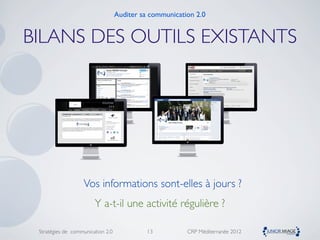 Auditer sa communication 2.0


BILANS DES OUTILS EXISTANTS




                   Vos informations sont-elles à jours ?
                        Y a-t-il une activité régulière ?

 Stratégies de communication 2.0             13          CRP Méditerranée 2012
 