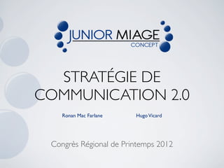 STRATÉGIE DE
COMMUNICATION 2.0
    Ronan Mac Farlane   Hugo Vicard




 Congrès Régional de Printemps 2012
 
