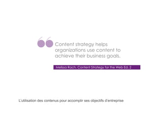 Content strategy helps
organizations use content to
achieve their business goals.
Melissa Rach, Content Strategy for the Web Ed. 2

L’utilisation des contenus pour accomplir ses objectifs d’entreprise

 