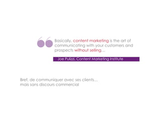 Basically, content marketing is the art of
communicating with your customers and
prospects without selling…
Joe Pulizzi, Content Marketing Institute

Bref, de communiquer avec ses clients…
mais sans discours commercial

 