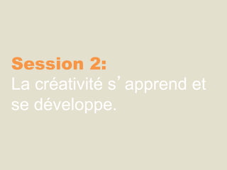 Session 2:
La créativité s’apprend et
se développe.
 